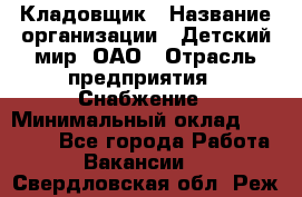 Кладовщик › Название организации ­ Детский мир, ОАО › Отрасль предприятия ­ Снабжение › Минимальный оклад ­ 25 000 - Все города Работа » Вакансии   . Свердловская обл.,Реж г.